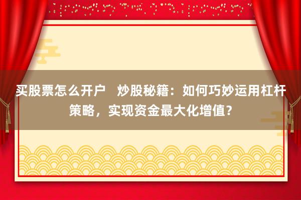 买股票怎么开户   炒股秘籍：如何巧妙运用杠杆策略，实现资金最大化增值？