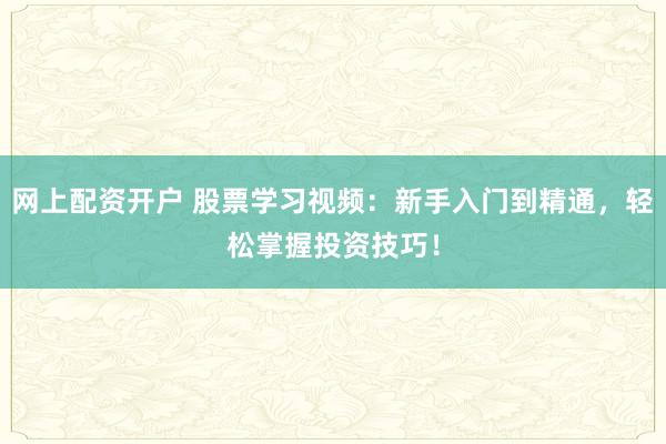 网上配资开户 股票学习视频：新手入门到精通，轻松掌握投资技巧！