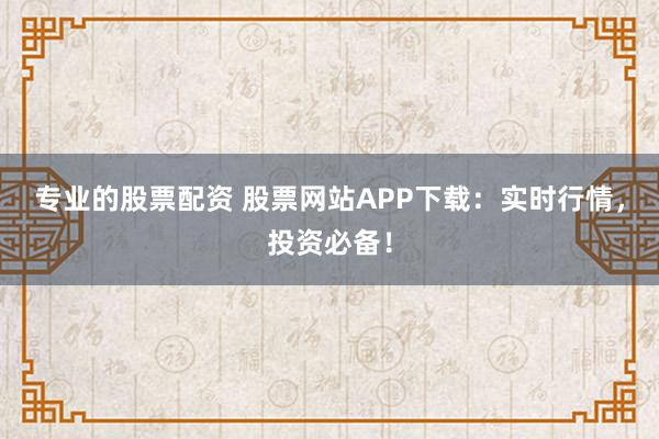 专业的股票配资 股票网站APP下载：实时行情，投资必备！