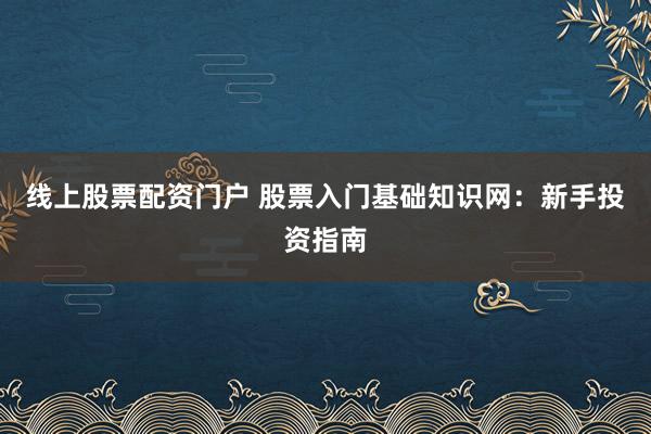 线上股票配资门户 股票入门基础知识网：新手投资指南