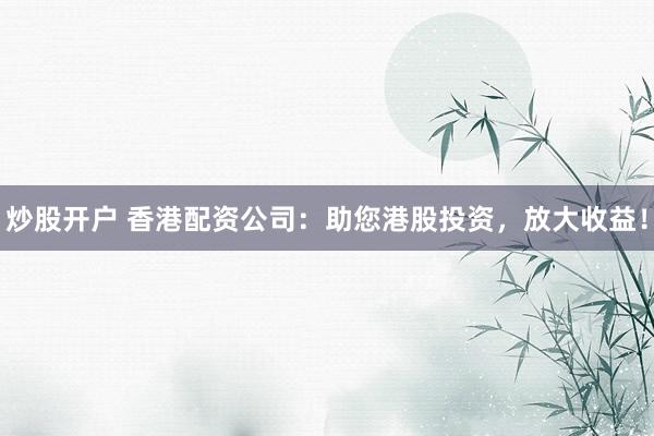 炒股开户 香港配资公司：助您港股投资，放大收益！