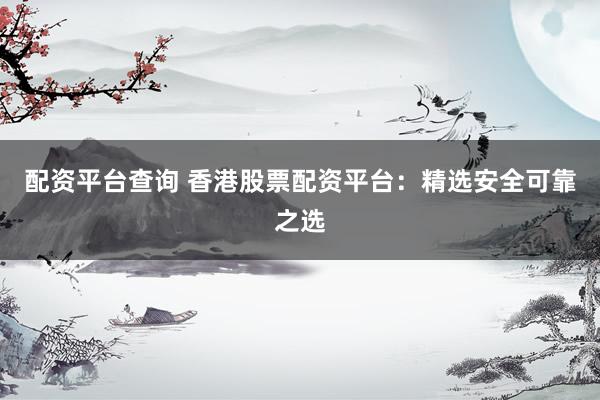 配资平台查询 香港股票配资平台：精选安全可靠之选