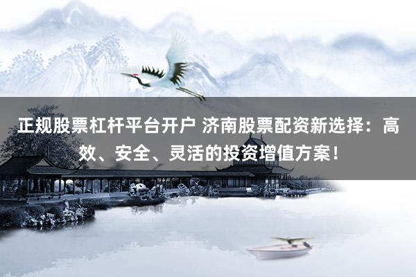 正规股票杠杆平台开户 济南股票配资新选择：高效、安全、灵活的投资增值方案！
