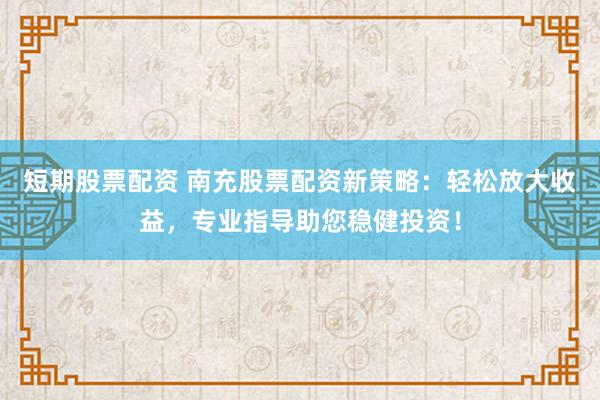 短期股票配资 南充股票配资新策略：轻松放大收益，专业指导助您稳健投资！