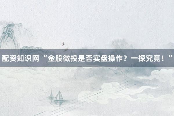 配资知识网 “金股微投是否实盘操作？一探究竟！”