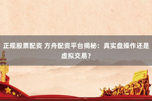 正规股票配资 方舟配资平台揭秘：真实盘操作还是虚拟交易？