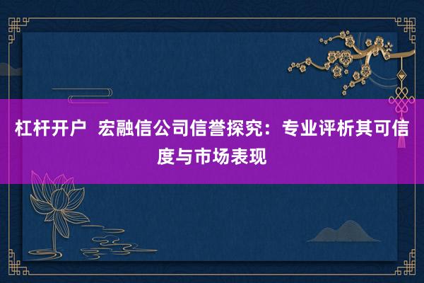 杠杆开户  宏融信公司信誉探究：专业评析其可信度与市场表现