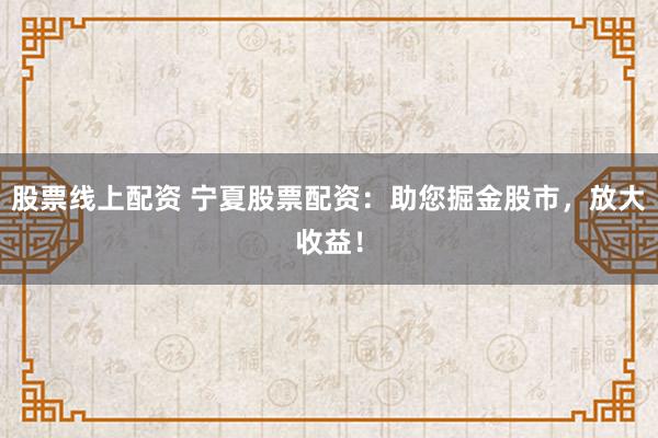 股票线上配资 宁夏股票配资：助您掘金股市，放大收益！