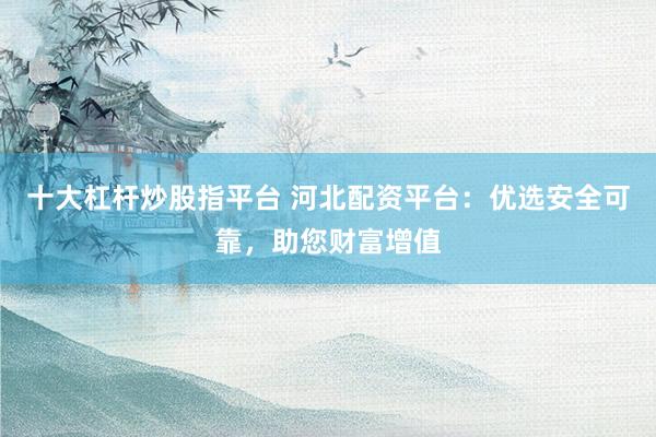 十大杠杆炒股指平台 河北配资平台：优选安全可靠，助您财富增值