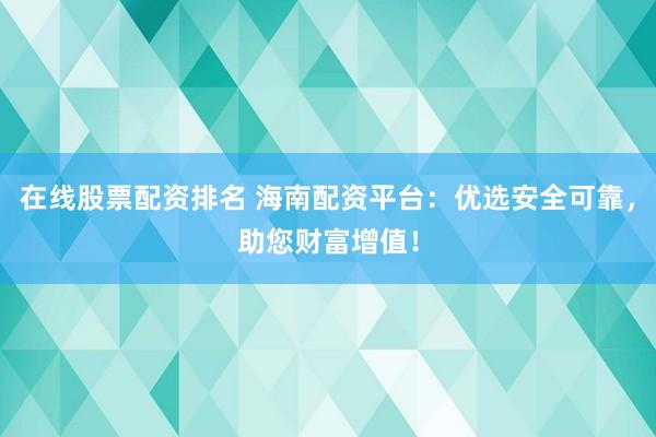 在线股票配资排名 海南配资平台：优选安全可靠，助您财富增值！