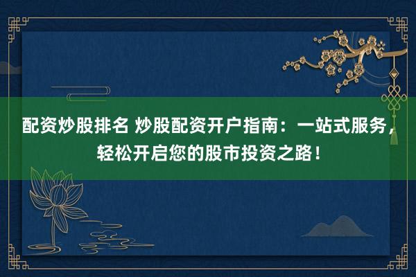 配资炒股排名 炒股配资开户指南：一站式服务，轻松开启您的股市投资之路！