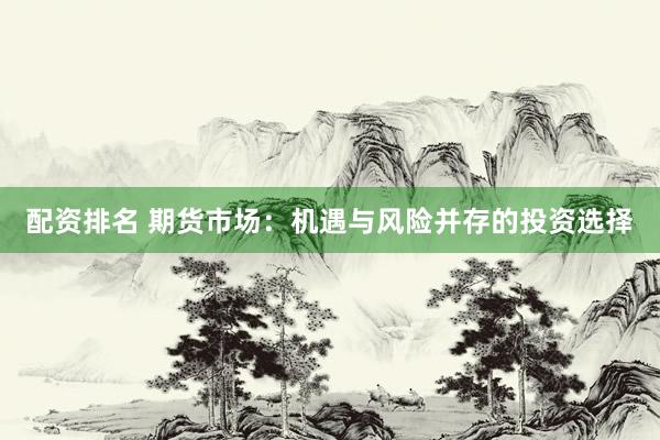 配资排名 期货市场：机遇与风险并存的投资选择