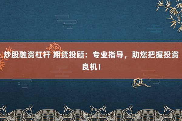 炒股融资杠杆 期货投顾：专业指导，助您把握投资良机！