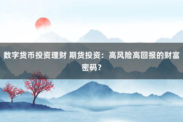 数字货币投资理财 期货投资：高风险高回报的财富密码？