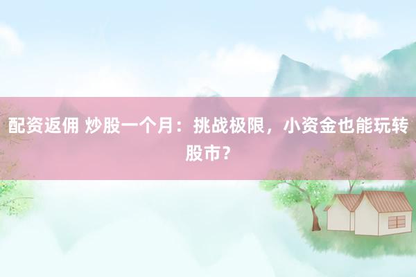配资返佣 炒股一个月：挑战极限，小资金也能玩转股市？