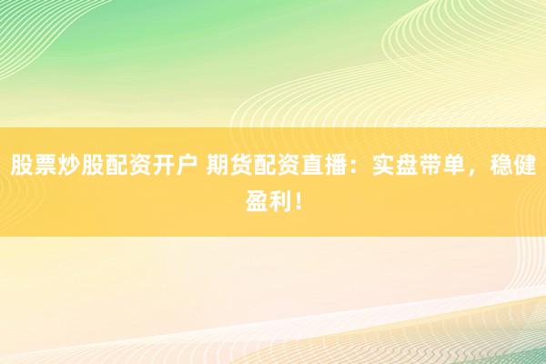 股票炒股配资开户 期货配资直播：实盘带单，稳健盈利！