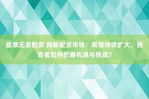 股票无息配资 揭秘配资市场：规模持续扩大，投资者如何把握机遇与挑战？
