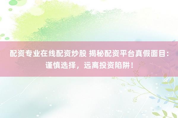 配资专业在线配资炒股 揭秘配资平台真假面目：谨慎选择，远离投资陷阱！