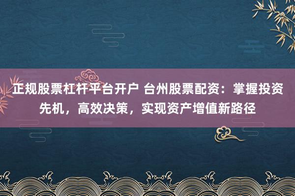 正规股票杠杆平台开户 台州股票配资：掌握投资先机，高效决策，实现资产增值新路径