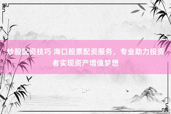 炒股配资技巧 海口股票配资服务，专业助力投资者实现资产增值梦想