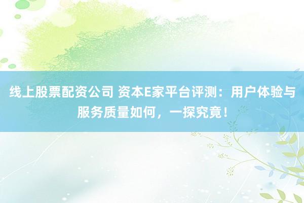 线上股票配资公司 资本E家平台评测：用户体验与服务质量如何，一探究竟！