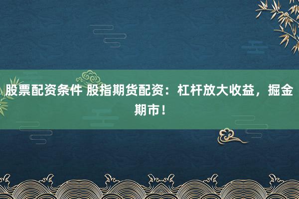 股票配资条件 股指期货配资：杠杆放大收益，掘金期市！