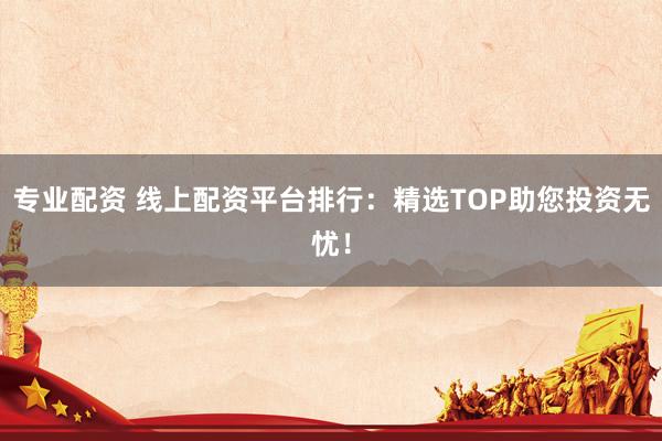 专业配资 线上配资平台排行：精选TOP助您投资无忧！