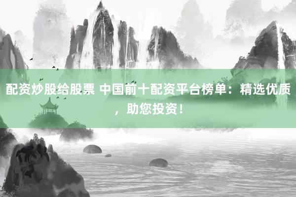 配资炒股给股票 中国前十配资平台榜单：精选优质，助您投资！