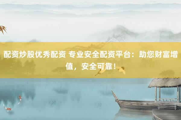 配资炒股优秀配资 专业安全配资平台：助您财富增值，安全可靠！