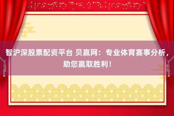 智沪深股票配资平台 贝赢网：专业体育赛事分析，助您赢取胜利！