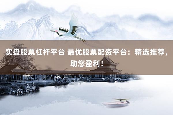 实盘股票杠杆平台 最优股票配资平台：精选推荐，助您盈利！