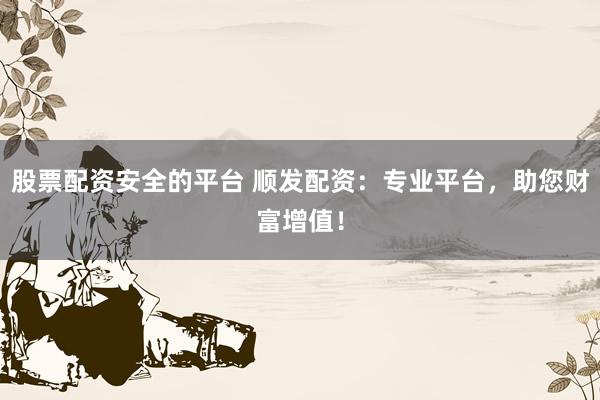 股票配资安全的平台 顺发配资：专业平台，助您财富增值！
