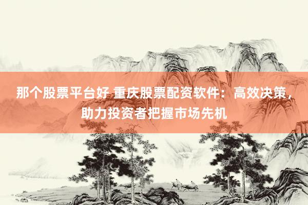 那个股票平台好 重庆股票配资软件：高效决策，助力投资者把握市场先机