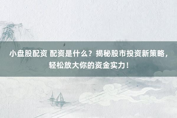 小盘股配资 配资是什么？揭秘股市投资新策略，轻松放大你的资金实力！