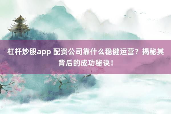 杠杆炒股app 配资公司靠什么稳健运营？揭秘其背后的成功秘诀！