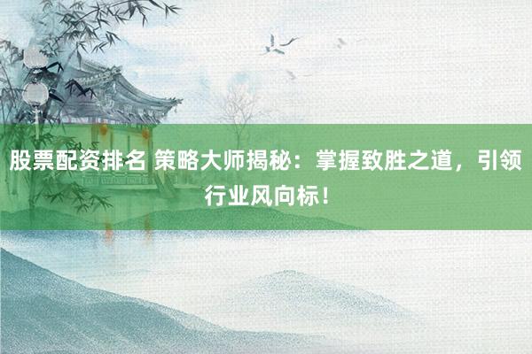 股票配资排名 策略大师揭秘：掌握致胜之道，引领行业风向标！