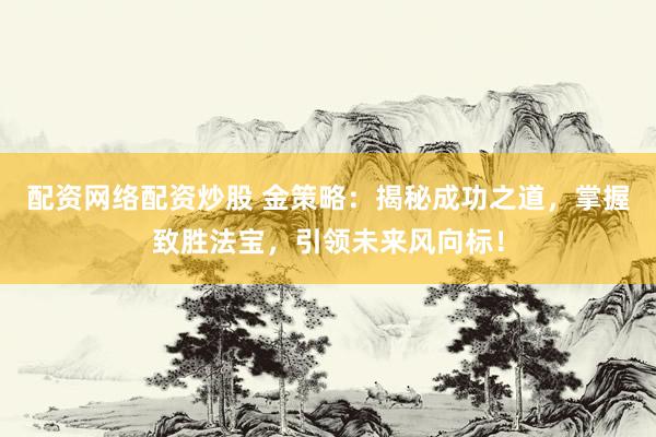 配资网络配资炒股 金策略：揭秘成功之道，掌握致胜法宝，引领未来风向标！