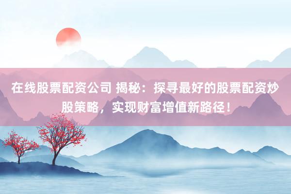 在线股票配资公司 揭秘：探寻最好的股票配资炒股策略，实现财富增值新路径！