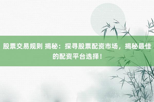 股票交易规则 揭秘：探寻股票配资市场，揭秘最佳的配资平台选择！