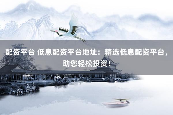 配资平台 低息配资平台地址：精选低息配资平台，助您轻松投资！