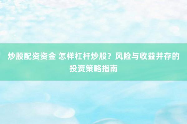炒股配资资金 怎样杠杆炒股？风险与收益并存的投资策略指南