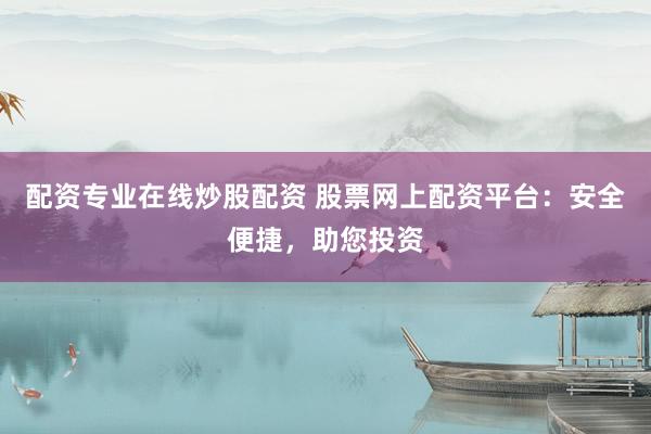 配资专业在线炒股配资 股票网上配资平台：安全便捷，助您投资