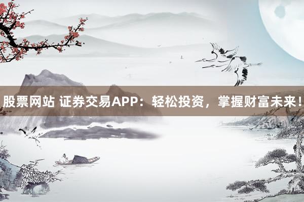 股票网站 证券交易APP：轻松投资，掌握财富未来！
