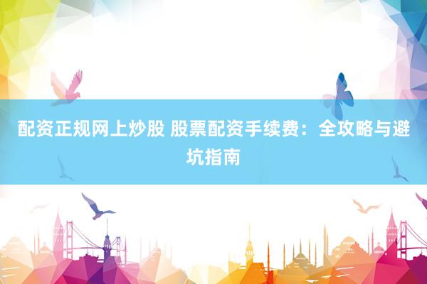配资正规网上炒股 股票配资手续费：全攻略与避坑指南