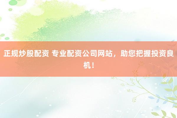正规炒股配资 专业配资公司网站，助您把握投资良机！