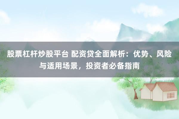 股票杠杆炒股平台 配资贷全面解析：优势、风险与适用场景，投资者必备指南