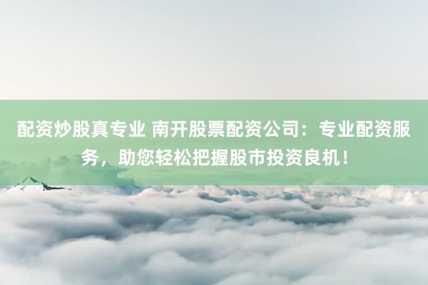 配资炒股真专业 南开股票配资公司：专业配资服务，助您轻松把握股市投资良机！