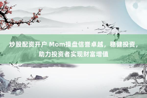 炒股配资开户 Mom操盘信誉卓越，稳健投资，助力投资者实现财富增值