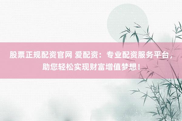 股票正规配资官网 爱配资：专业配资服务平台，助您轻松实现财富增值梦想！