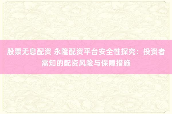 股票无息配资 永隆配资平台安全性探究：投资者需知的配资风险与保障措施